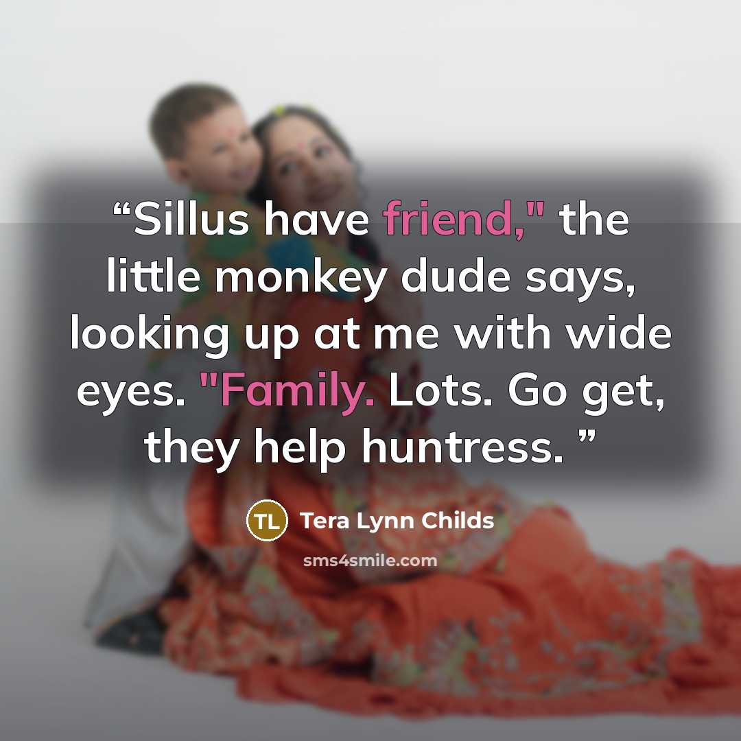 “Sillus have friend," the little monkey dude says, looking up at me with wide eyes. "Family. Lots. Go get, they help huntress.” quote by Tera Lynn Childs