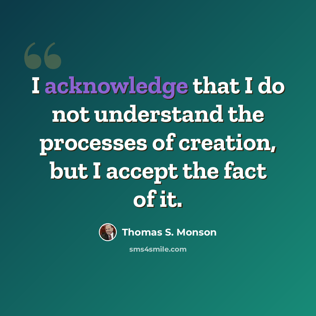 “I acknowledge that I do not understand the processes of creation, but I accept the fact of it.” quote by Thomas S. Monson
