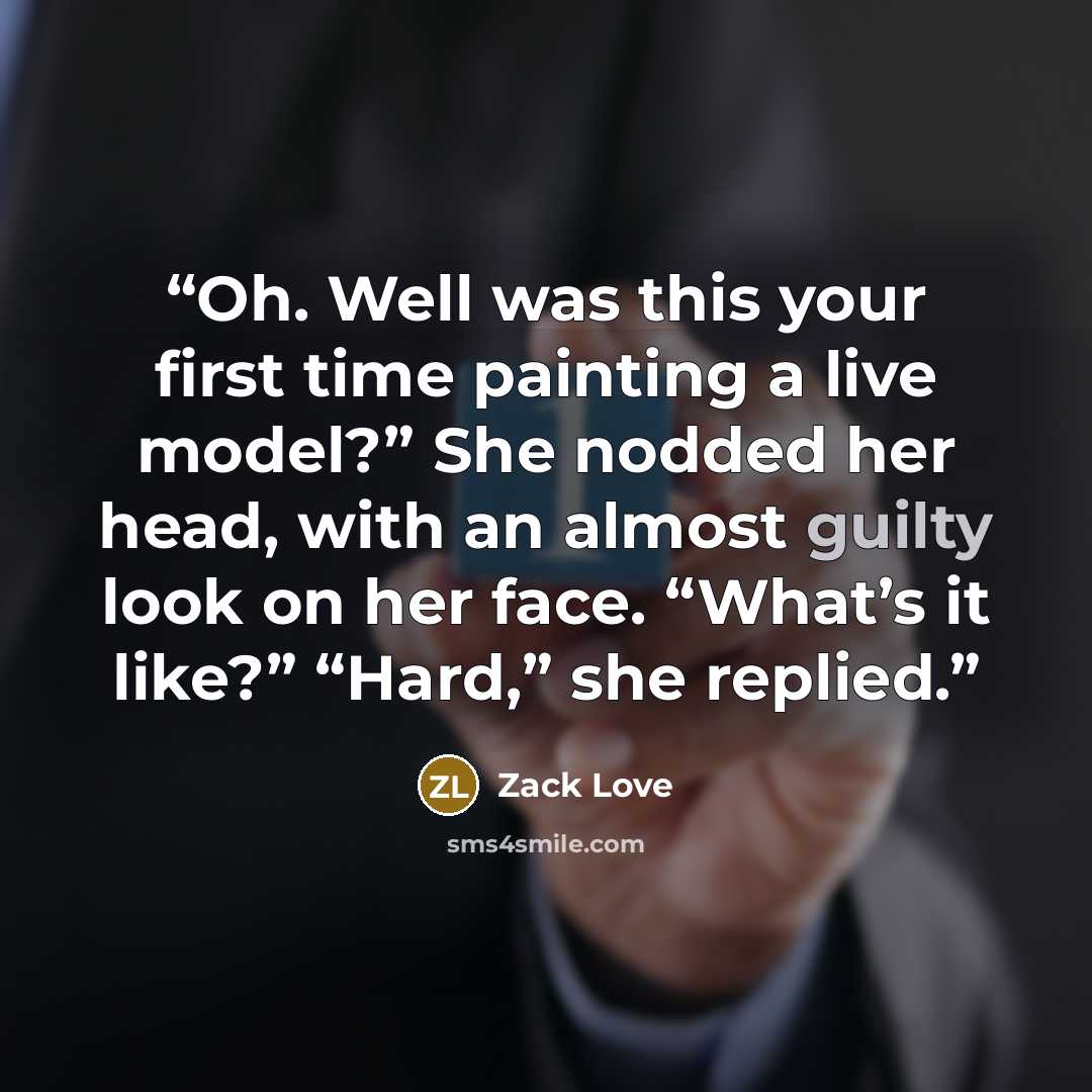 “Oh. Well was this your first time painting a live model?” She nodded her head, with an almost guilty look on her face. “What’s it like?” “Hard,” she replied.” quote by Zack Love