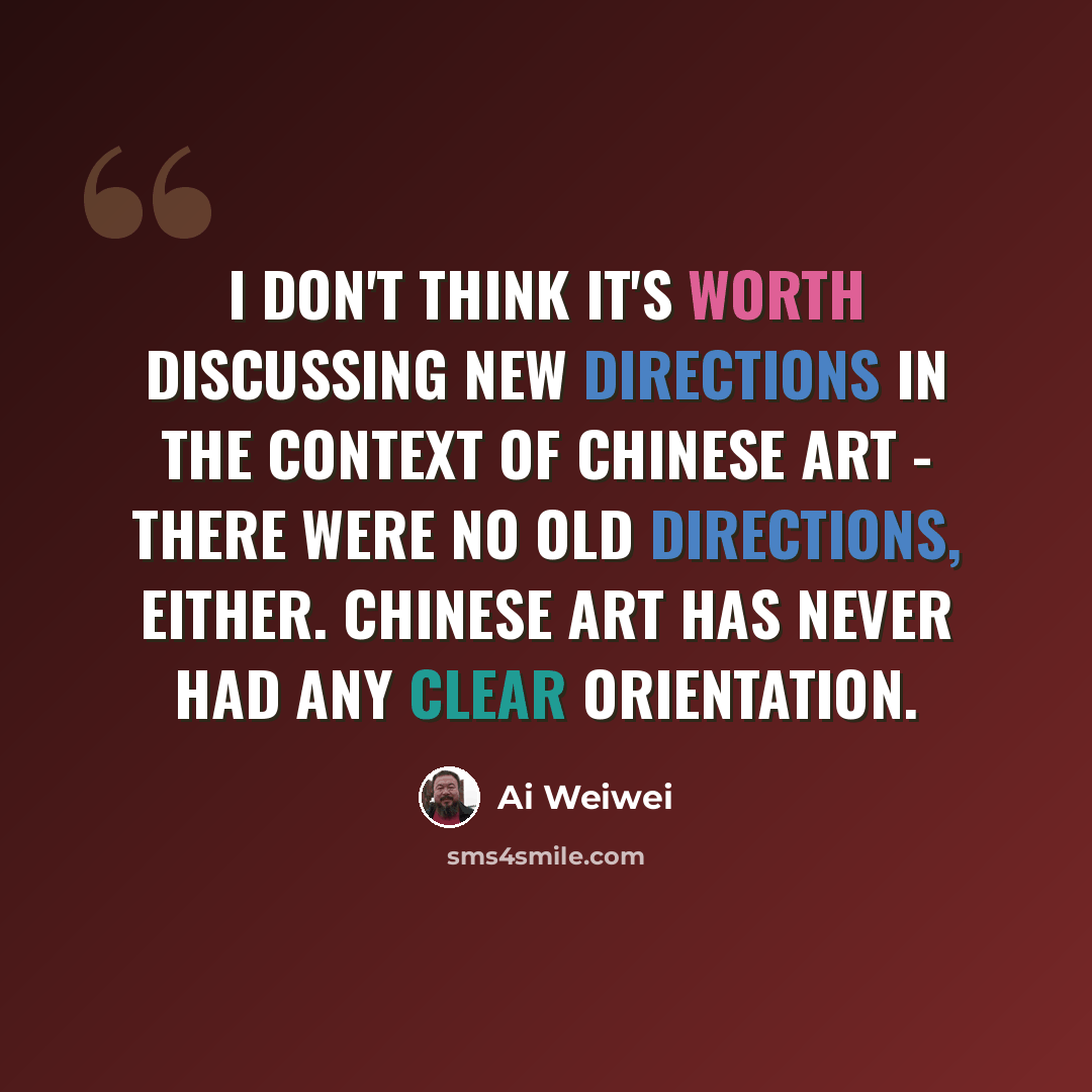 “I don't think it's worth discussing new directions in the context of Chinese art - there were no old directions, either. Chinese art has never had any clear orientation.” quote by Ai Weiwei
