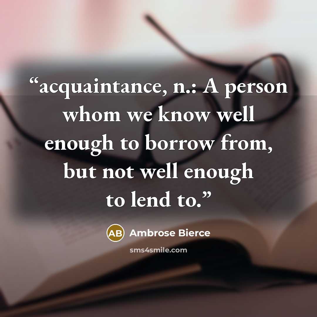 “acquaintance, n.: A person whom we know well enough to borrow from, but not well enough to lend to.” quote by Ambrose Bierce