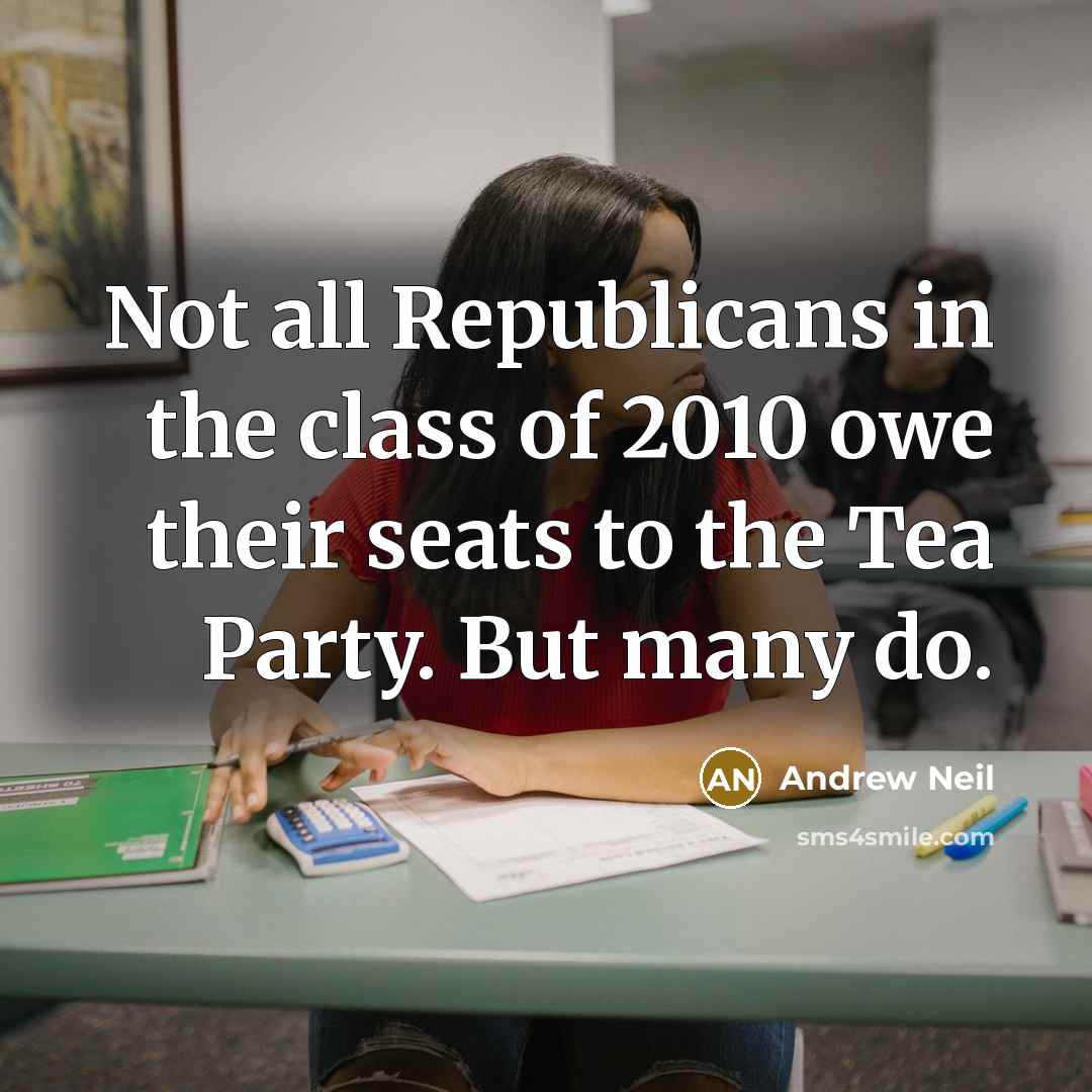 “Not all Republicans in the class of 2010 owe their seats to the Tea Party. But many do.” quote by Andrew Neil