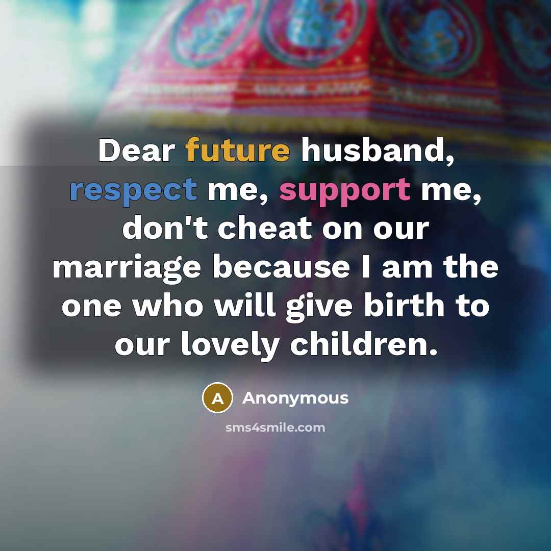 “Dear future husband, respect me, support me, don't cheat on our marriage because I am the one who will give birth to our lovely children.” quote by Anonymous