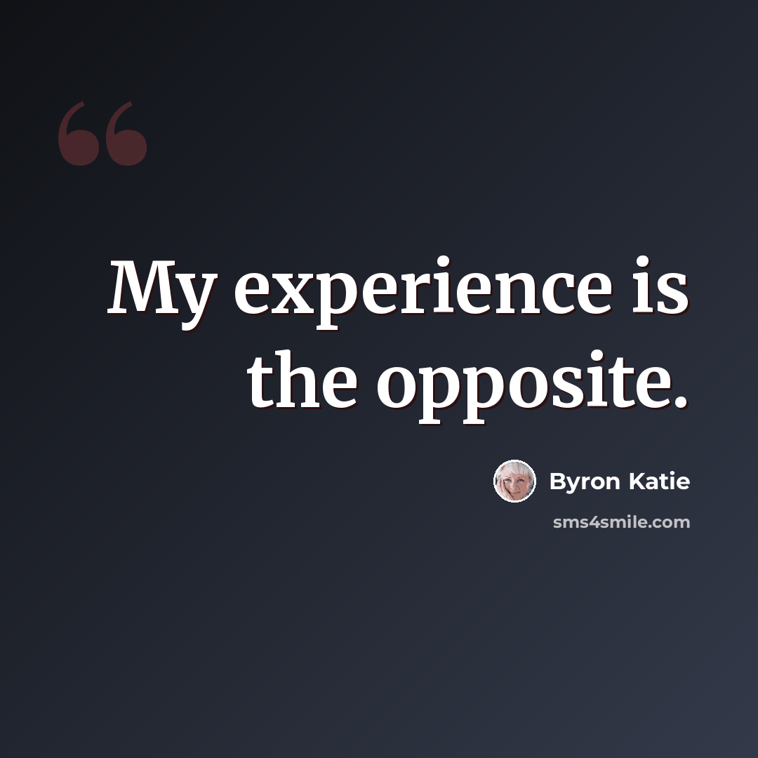 “My experience is the opposite.” quote by Byron Katie