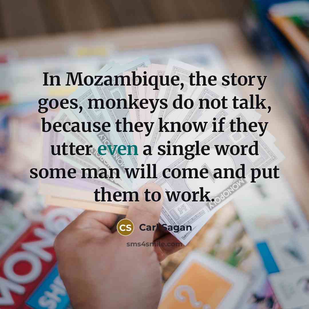 “In Mozambique, the story goes, monkeys do not talk, because they know if they utter even a single word some man will come and put them to work.” quote by Carl Sagan