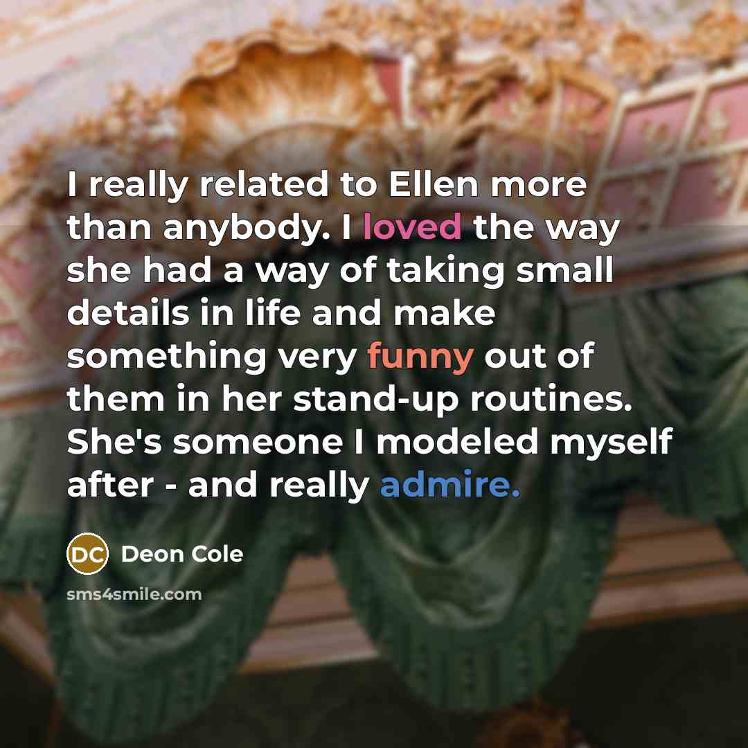 “I really related to Ellen more than anybody. I loved the way she had a way of taking small details in life and make something very funny out of them in her stand-up routines. She's someone I modeled myself after - and really admire.” quote by Deon Cole