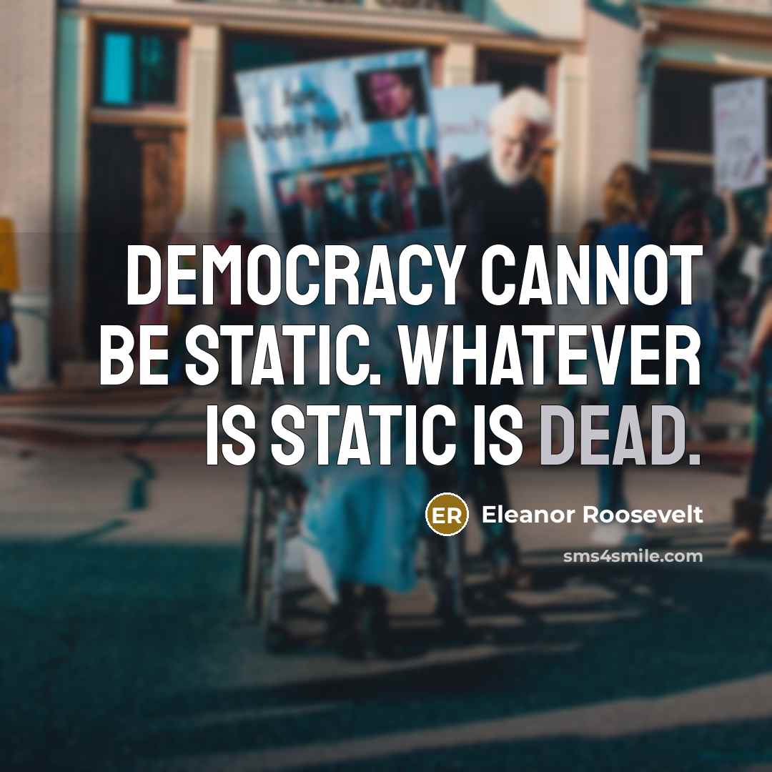 “Democracy cannot be static. Whatever is static is dead.” quote by Eleanor Roosevelt