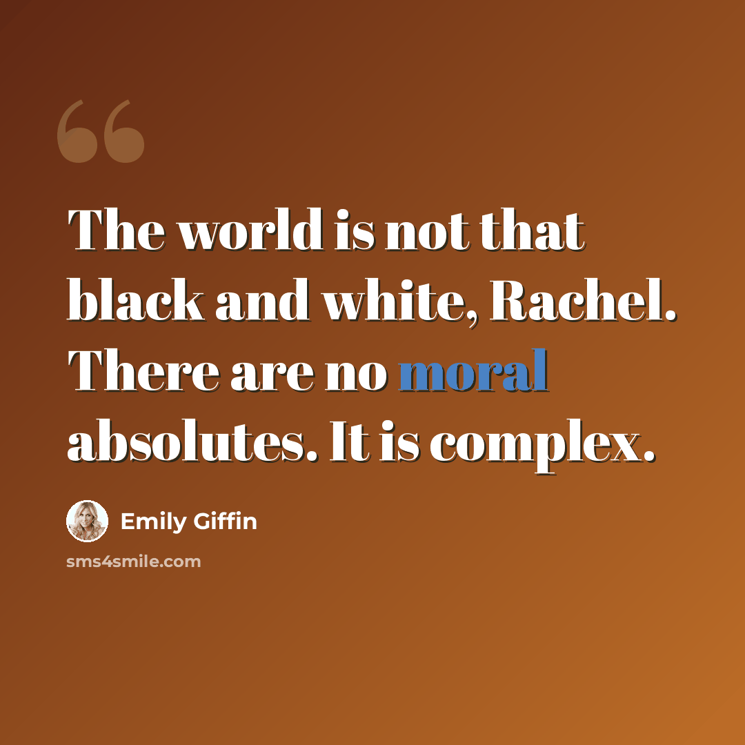 “The world is not that black and white, Rachel. There are no moral absolutes. It is complex.” quote by Emily Giffin