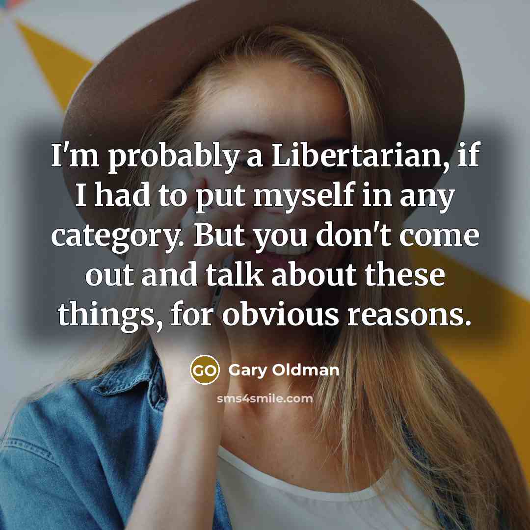 “I'm probably a Libertarian, if I had to put myself in any category. But you don't come out and talk about these things, for obvious reasons.” quote by Gary Oldman