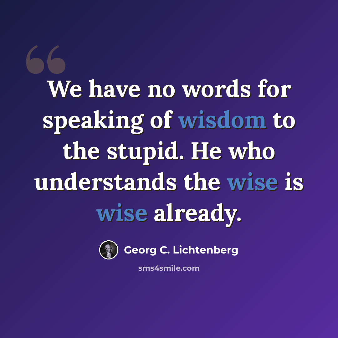 “We have no words for speaking of wisdom to the stupid. He who understands the wise is wise already.” quote by Georg C. Lichtenberg