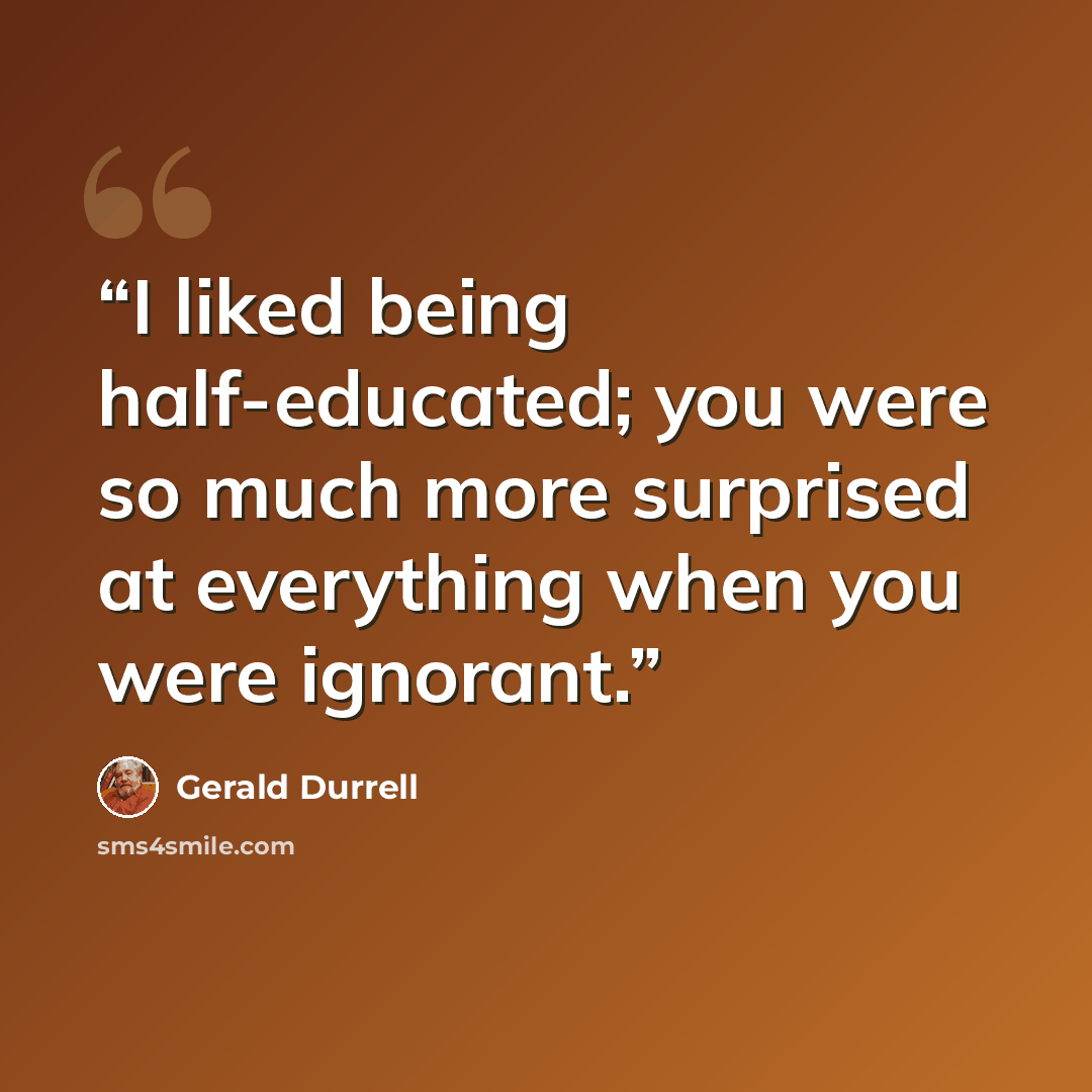 “I liked being half-educated; you were so much more surprised at everything when you were ignorant.” quote by Gerald Durrell
