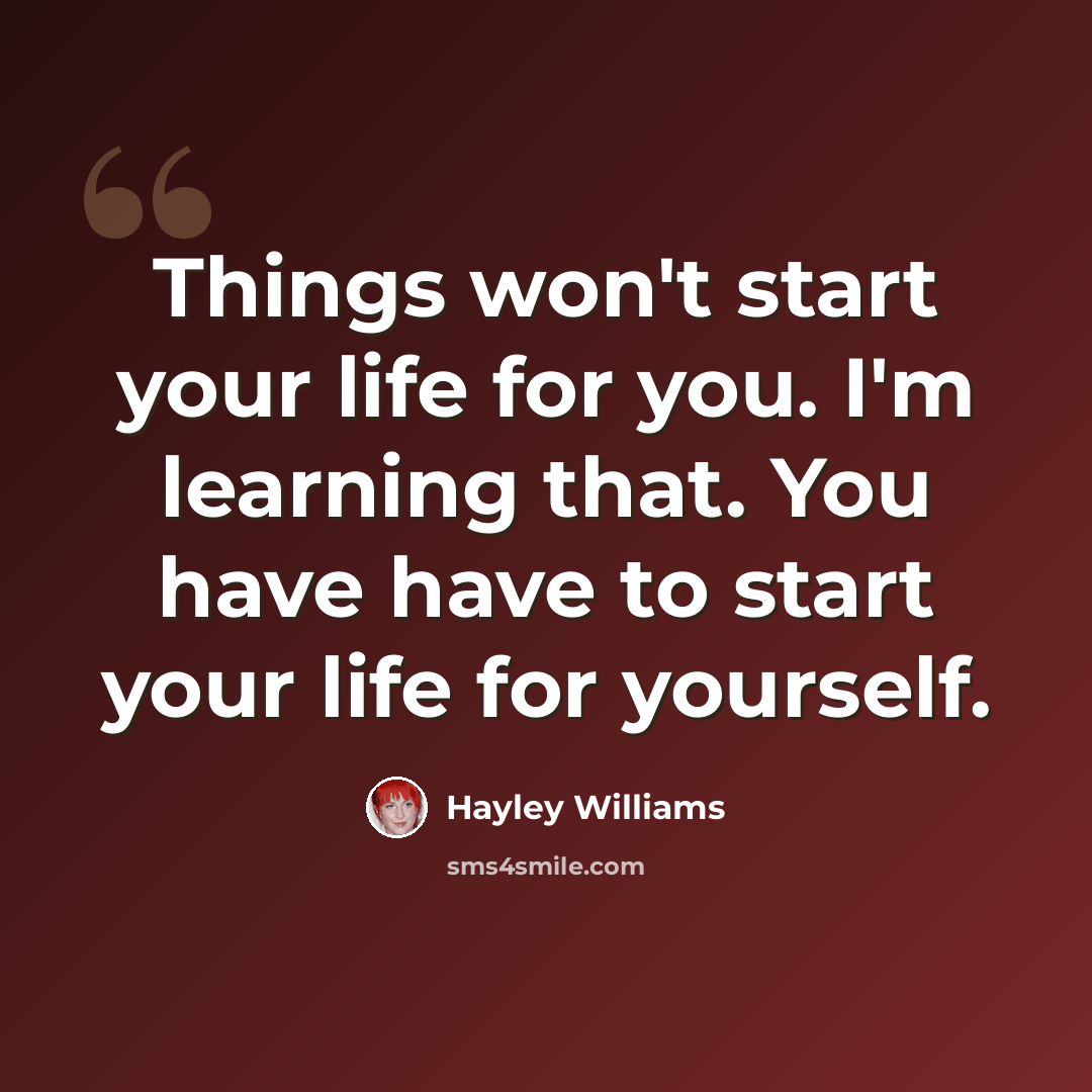 “Things won't start your life for you. I'm learning that. You have have to start your life for yourself.” quote by Hayley Williams