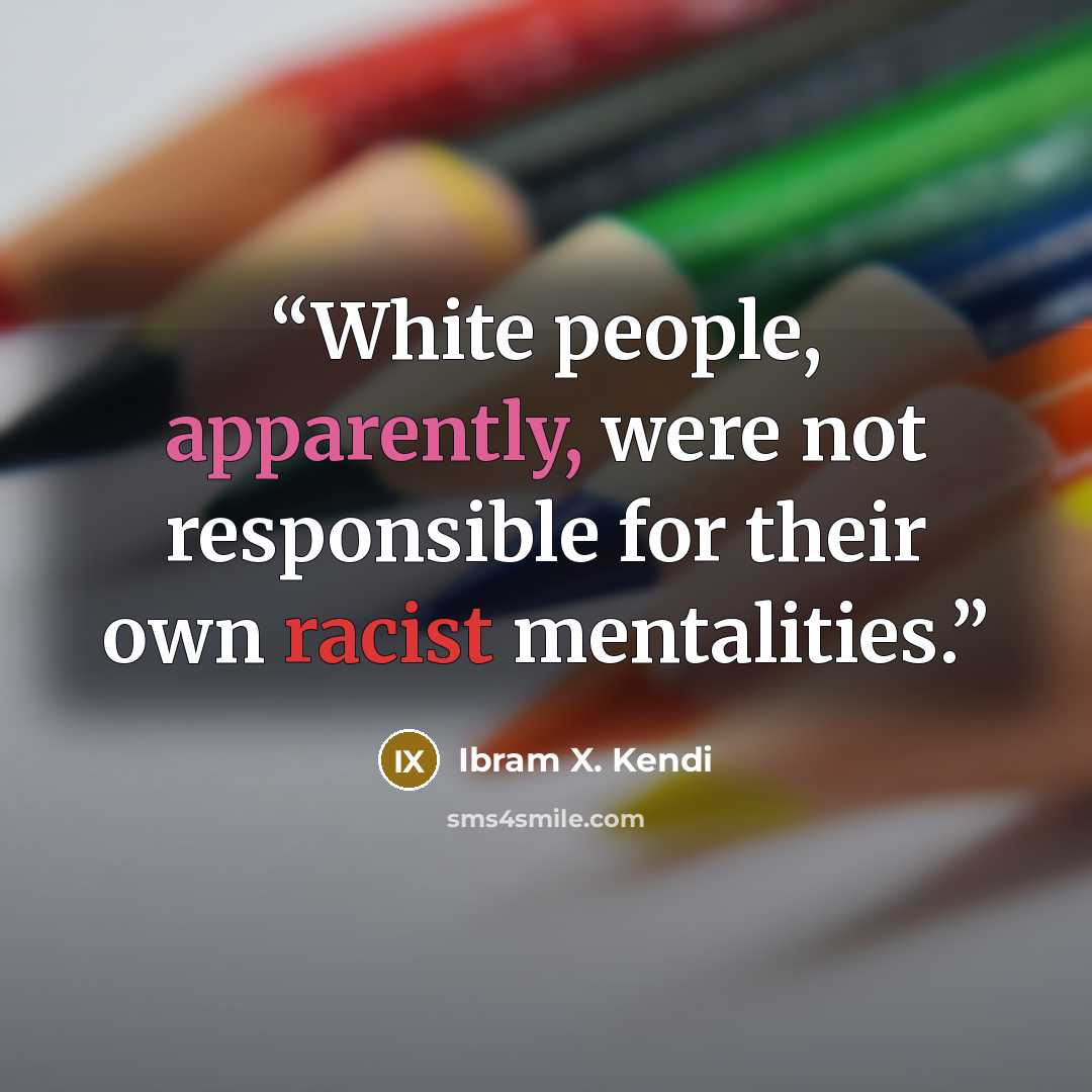 “White people, apparently, were not responsible for their own racist mentalities.” quote by Ibram X. Kendi