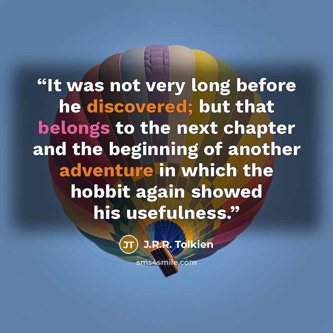 “It was not very long before he discovered; but that belongs to the next chapter and the beginning of another adventure in which the hobbit again showed his usefulness.” quote by J.R.R. Tolkien