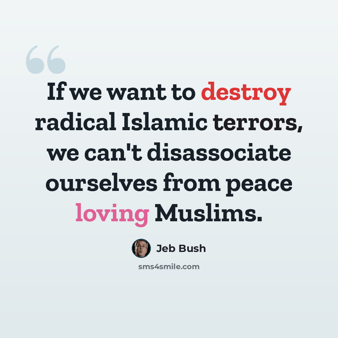 “If we want to destroy radical Islamic terrors, we can't disassociate ourselves from peace loving Muslims.” quote by Jeb Bush