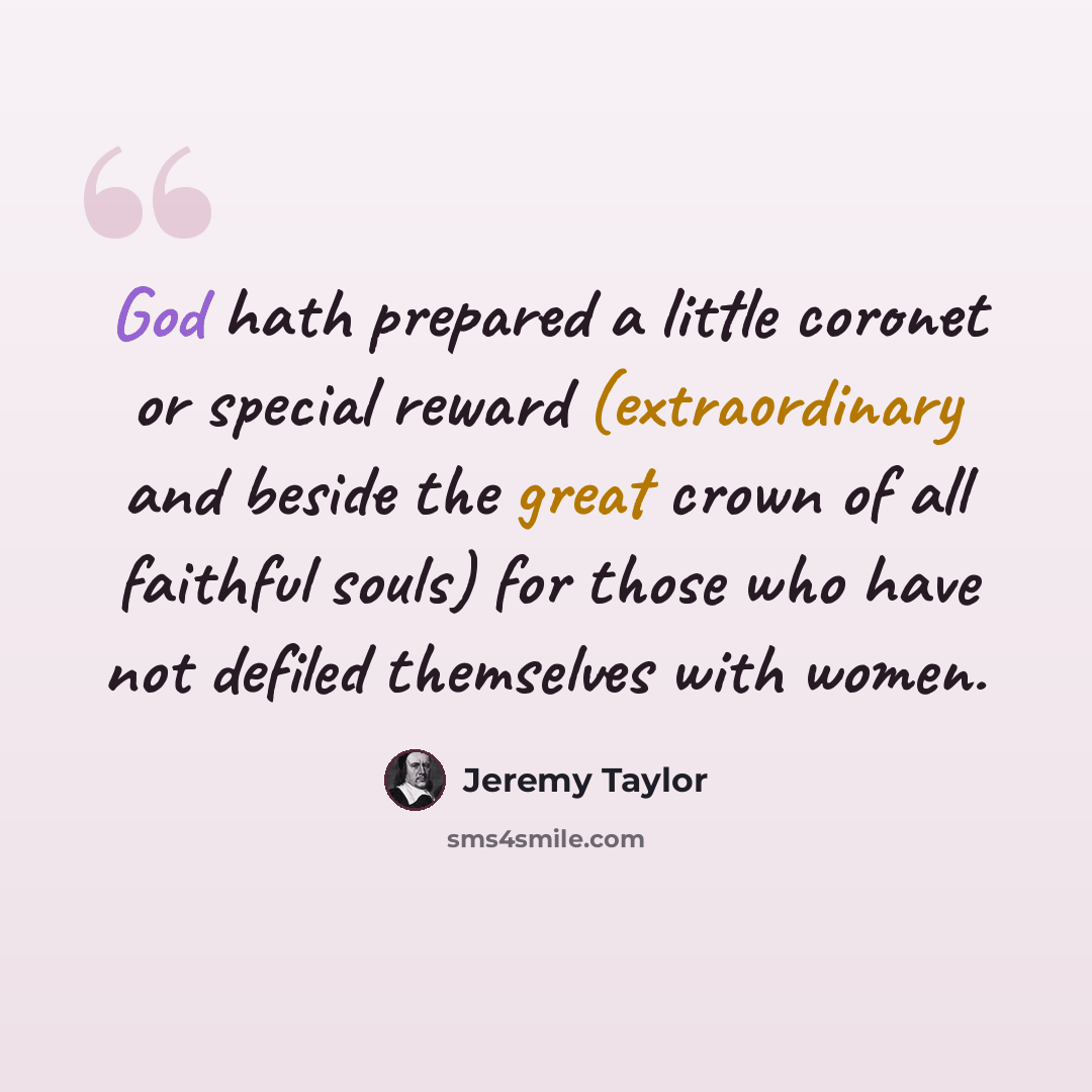 “God hath prepared a little coronet or special reward (extraordinary and beside the great crown of all faithful souls) for those who have not defiled themselves with women.” quote by Jeremy Taylor