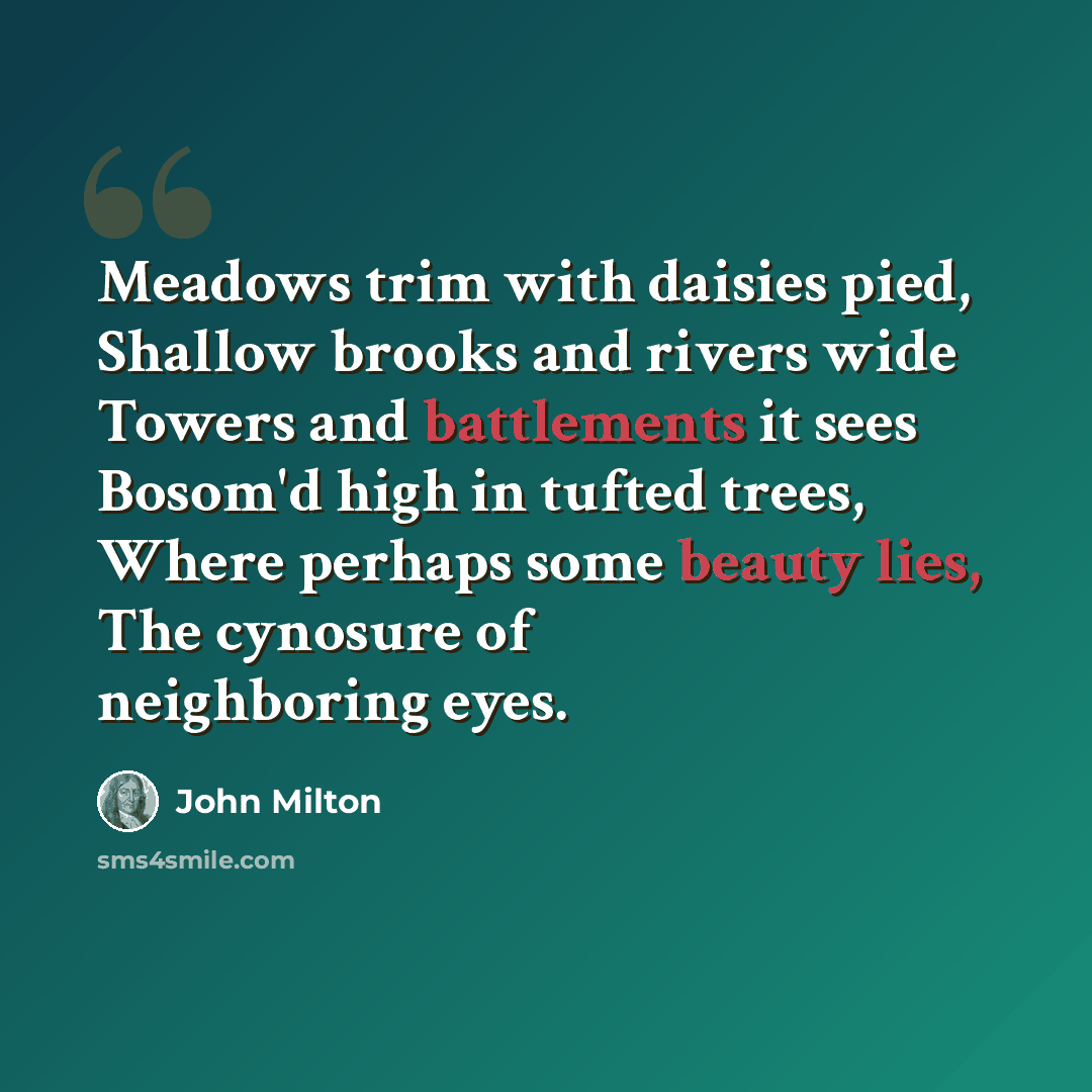 “Meadows trim with daisies pied, Shallow brooks and rivers wide Towers and battlements it sees Bosom'd high in tufted trees, Where perhaps some beauty lies, The cynosure of neighboring eyes.” quote by John Milton