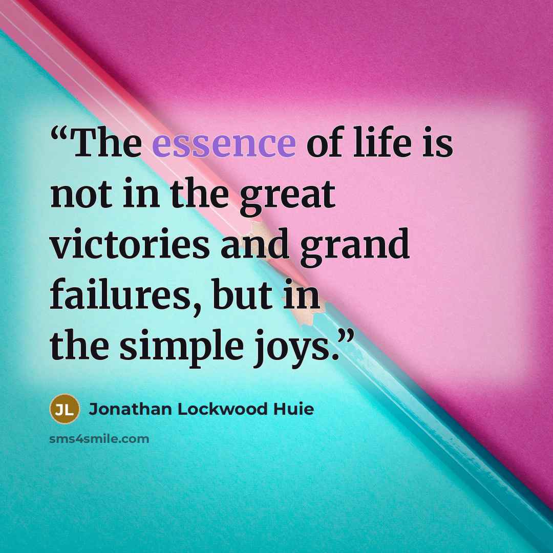 “The essence of life is not in the great victories and grand failures, but in the simple joys.” quote by Jonathan Lockwood Huie