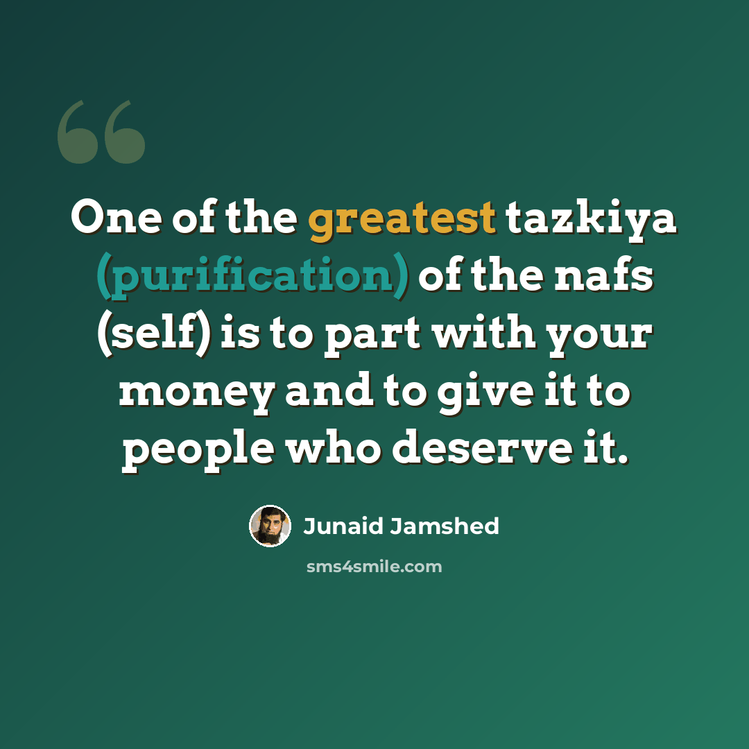“One of the greatest tazkiya (purification) of the nafs (self) is to part with your money and to give it to people who deserve it.” quote by Junaid Jamshed