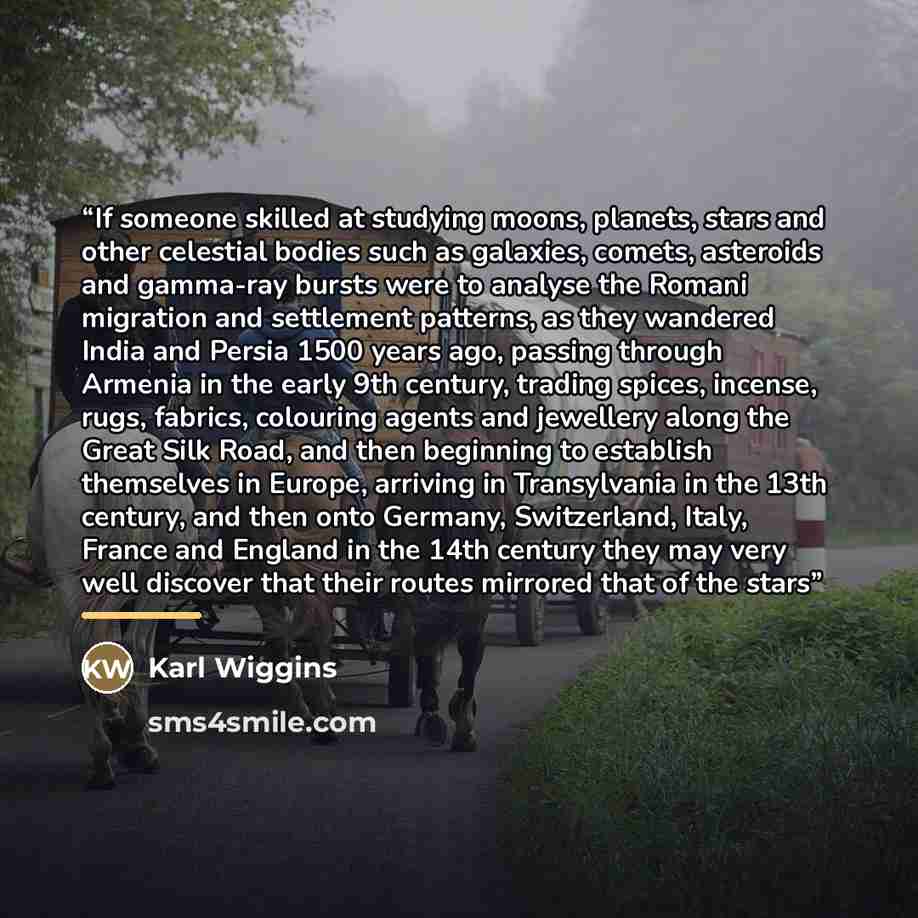 “If someone skilled at studying moons, planets, stars and other celestial bodies such as galaxies, comets, asteroids and gamma-ray bursts were to analyse the Romani migration and settlement patterns, as they wandered India and Persia 1500 years ago, passing through Armenia in the early 9th century…” quote by Karl Wiggins