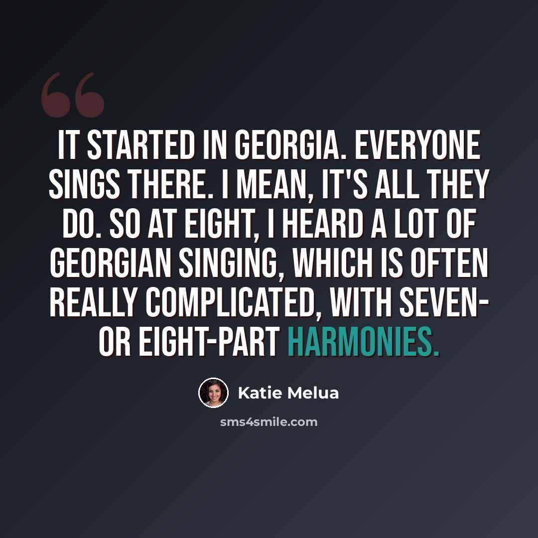 “It started in Georgia. Everyone sings there. I mean, it's all they do. So at eight, I heard a lot of Georgian singing, which is often really complicated, with seven- or eight-part harmonies.” quote by Katie Melua