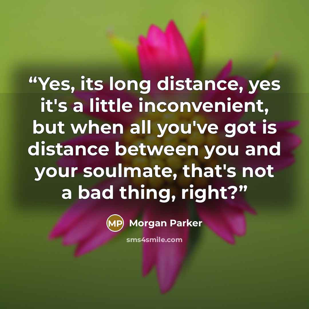 “Yes, its long distance, yes it's a little inconvenient, but when all you've got is distance between you and your soulmate, that's not a bad thing, right?” quote by Morgan Parker