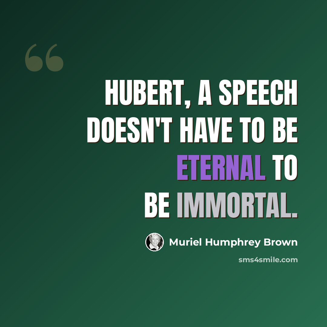 “Hubert, a speech doesn't have to be eternal to be immortal.” quote by Muriel Humphrey Brown