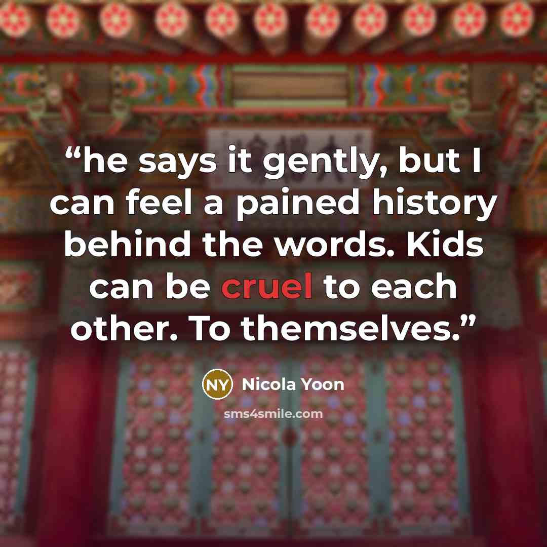 “he says it gently, but I can feel a pained history behind the words. Kids can be cruel to each other. To themselves.” quote by Nicola Yoon