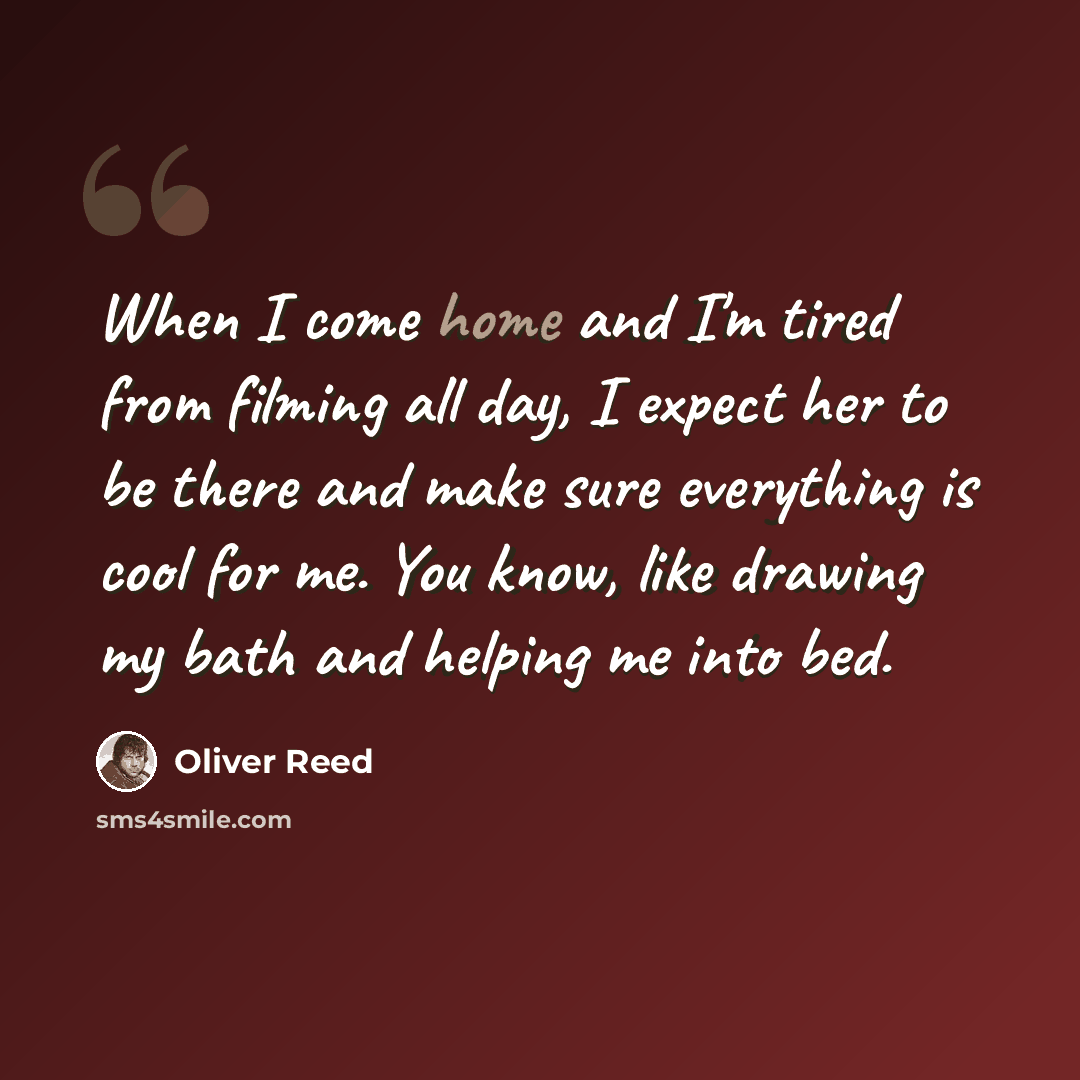 “When I come home and I'm tired from filming all day, I expect her to be there and make sure everything is cool for me. You know, like drawing my bath and helping me into bed.” quote by Oliver Reed