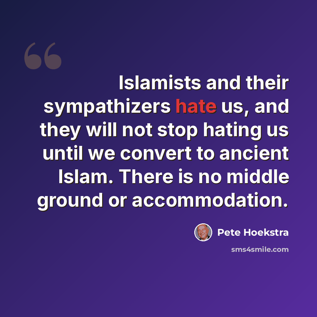 “Islamists and their sympathizers hate us, and they will not stop hating us until we convert to ancient Islam. There is no middle ground or accommodation.” quote by Pete Hoekstra