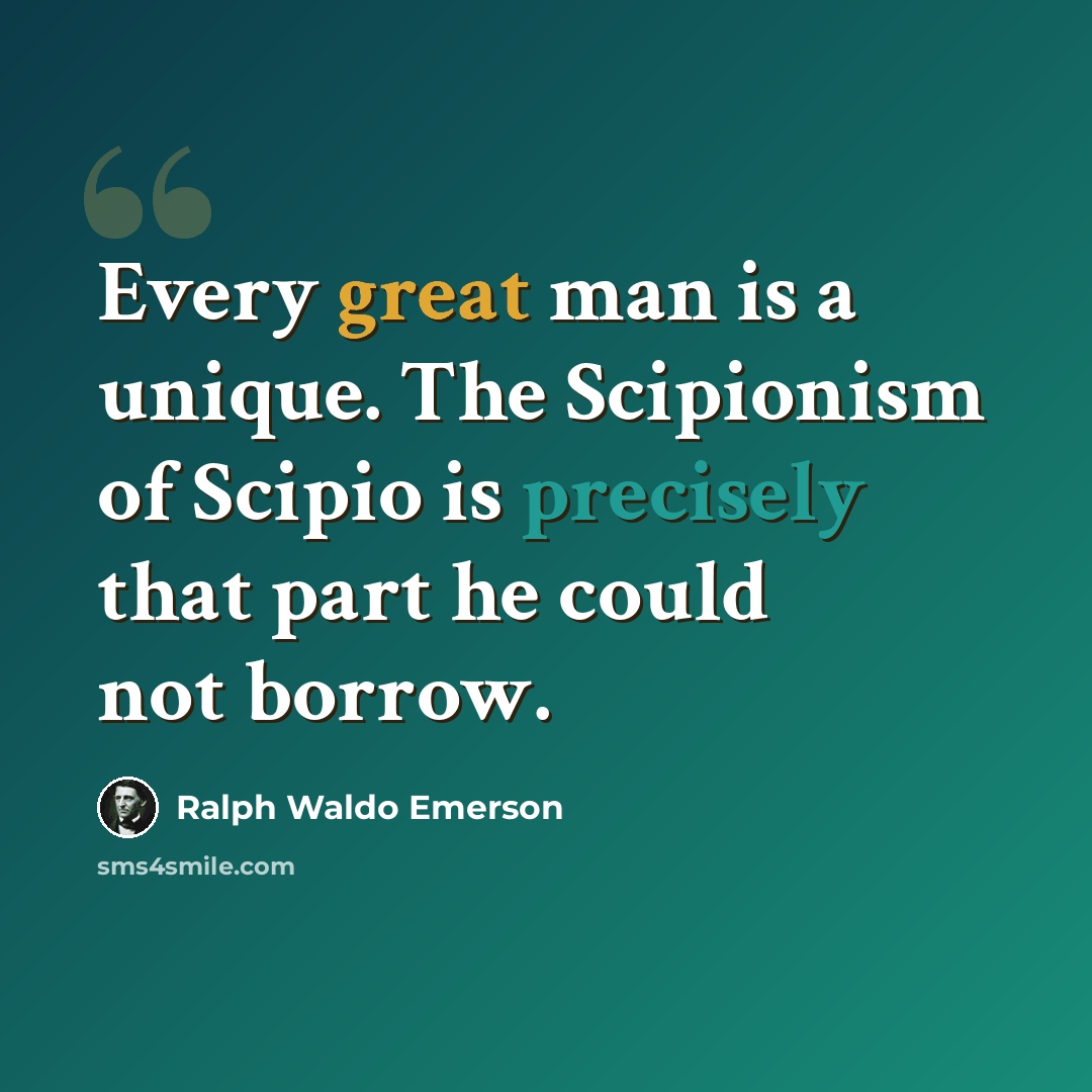 “Every great man is a unique. The Scipionism of Scipio is precisely that part he could not borrow.” quote by Ralph Waldo Emerson