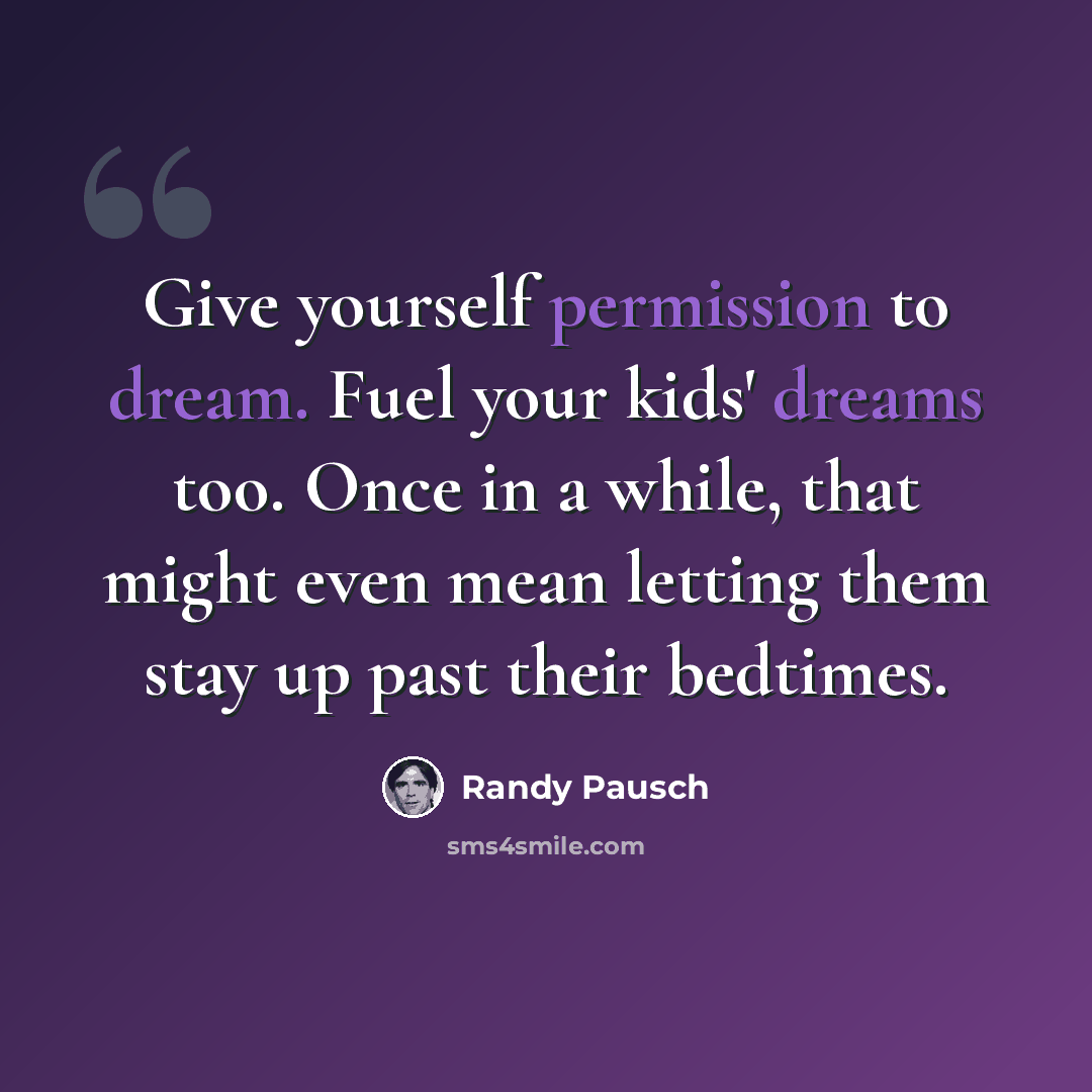 “Give yourself permission to dream. Fuel your kids' dreams too. Once in a while, that might even mean letting them stay up past their bedtimes.” quote by Randy Pausch