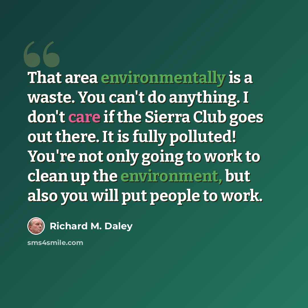 “That area environmentally is a waste. You can't do anything. I don't care if the Sierra Club goes out there. It is fully polluted! You're not only going to work to clean up the environment, but also you will put people to work.” quote by Richard M. Daley