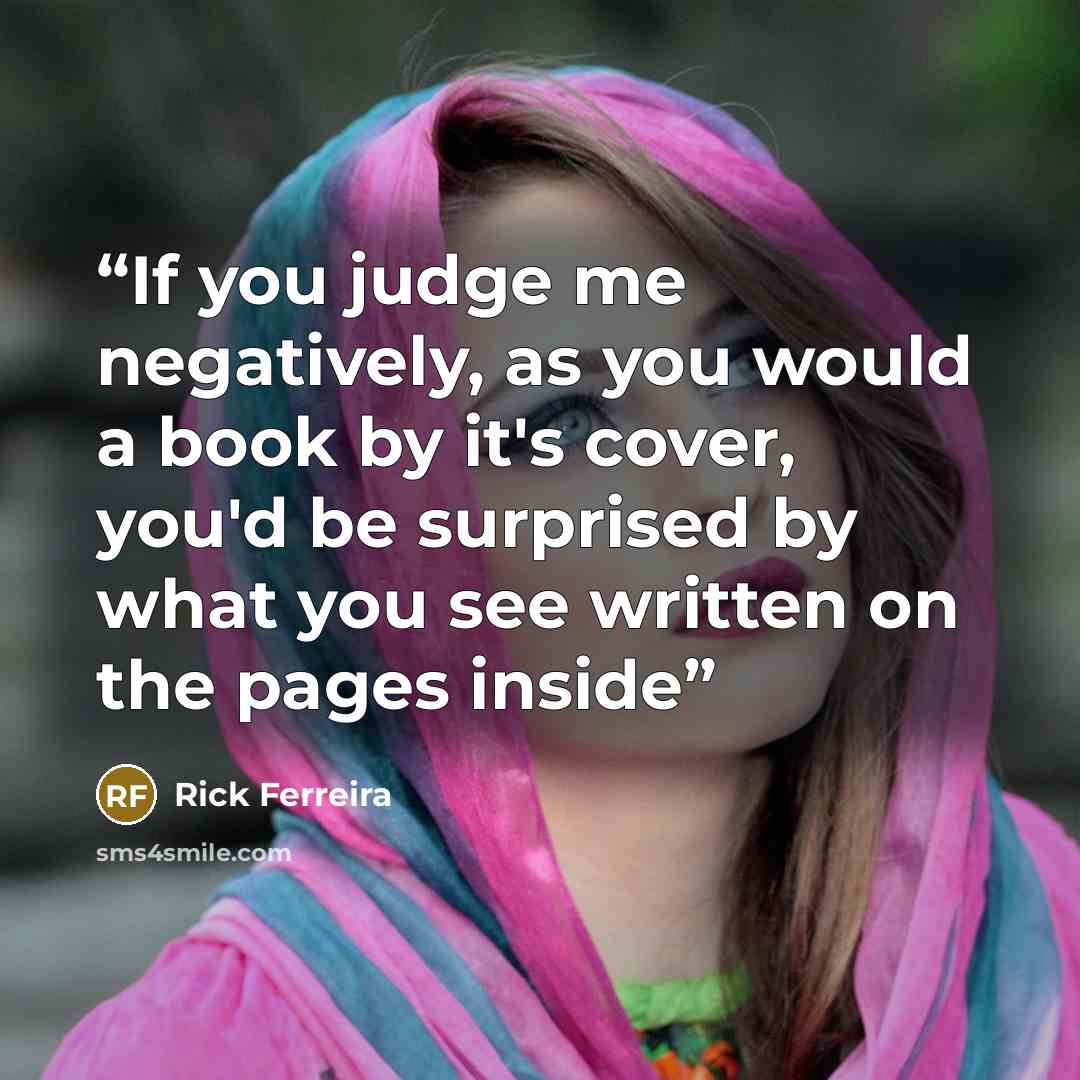 “If you judge me negatively, as you would a book by it's cover, you'd be surprised by what you see written on the pages inside” quote by Rick Ferreira