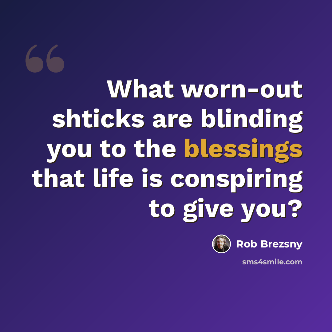 “What worn-out shticks are blinding you to the blessings that life is conspiring to give you?” quote by Rob Brezsny