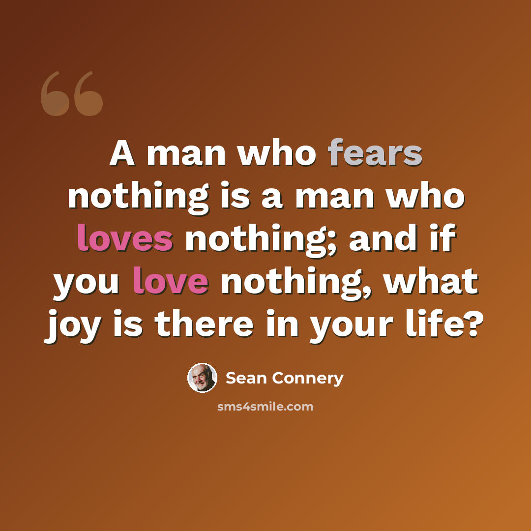 “A man who fears nothing is a man who loves nothing; and if you love nothing, what joy is there in your life?” quote by Sean Connery
