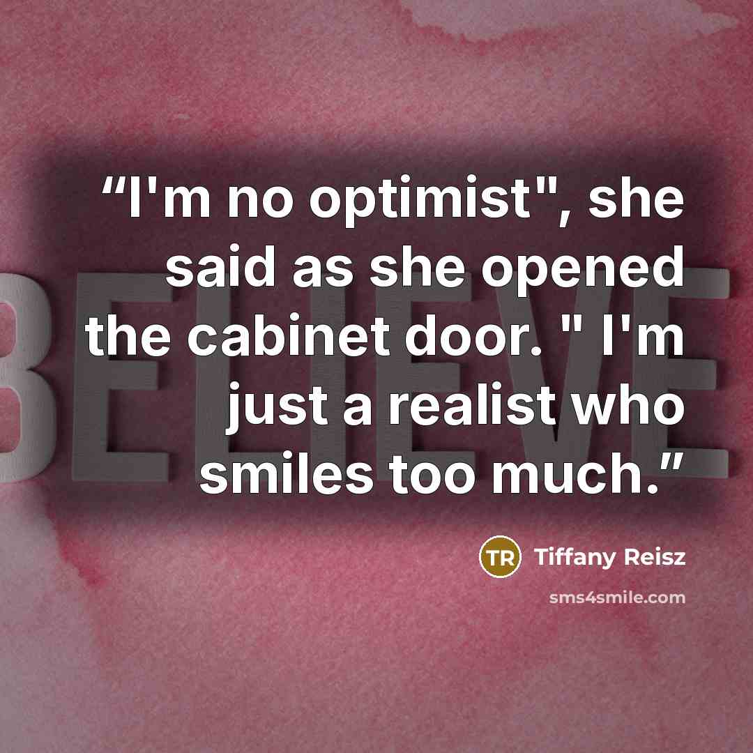 “I'm no optimist", she said as she opened the cabinet door. " I'm just a realist who smiles too much.” quote by Tiffany Reisz