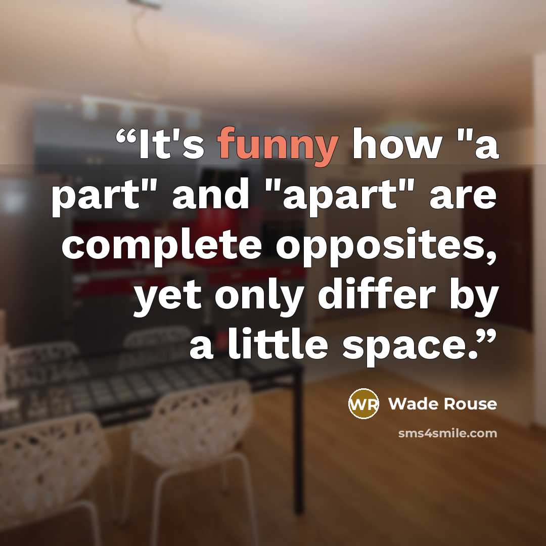 “It's funny how "a part" and "apart" are complete opposites, yet only differ by a little space.” quote by Wade Rouse