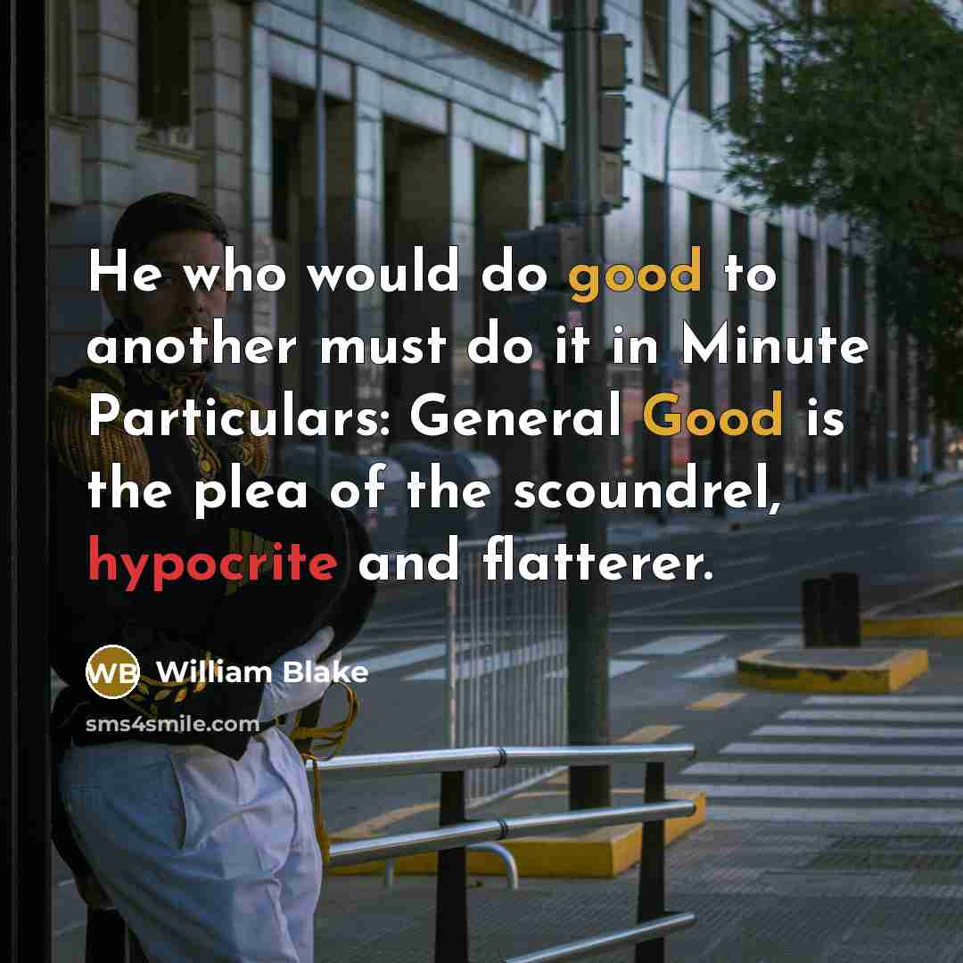 “He who would do good to another must do it in Minute Particulars: General Good is the plea of the scoundrel, hypocrite and flatterer.” quote by William Blake