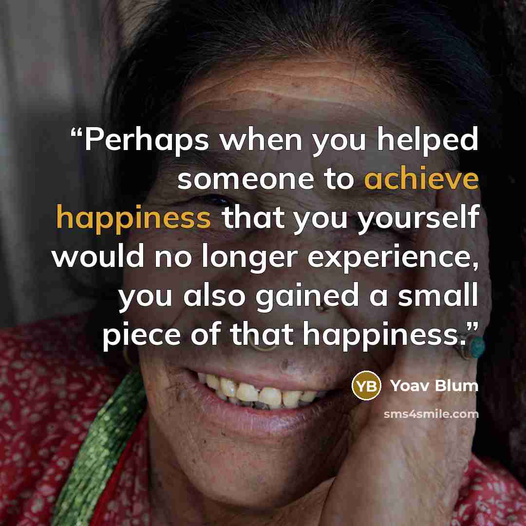 “Perhaps when you helped someone to achieve happiness that you yourself would no longer experience, you also gained a small piece of that happiness.” quote by Yoav Blum