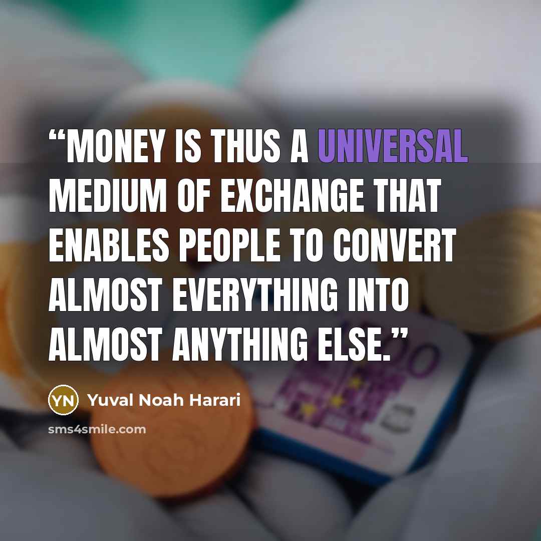 “Money is thus a universal medium of exchange that enables people to convert almost everything into almost anything else.” quote by Yuval Noah Harari