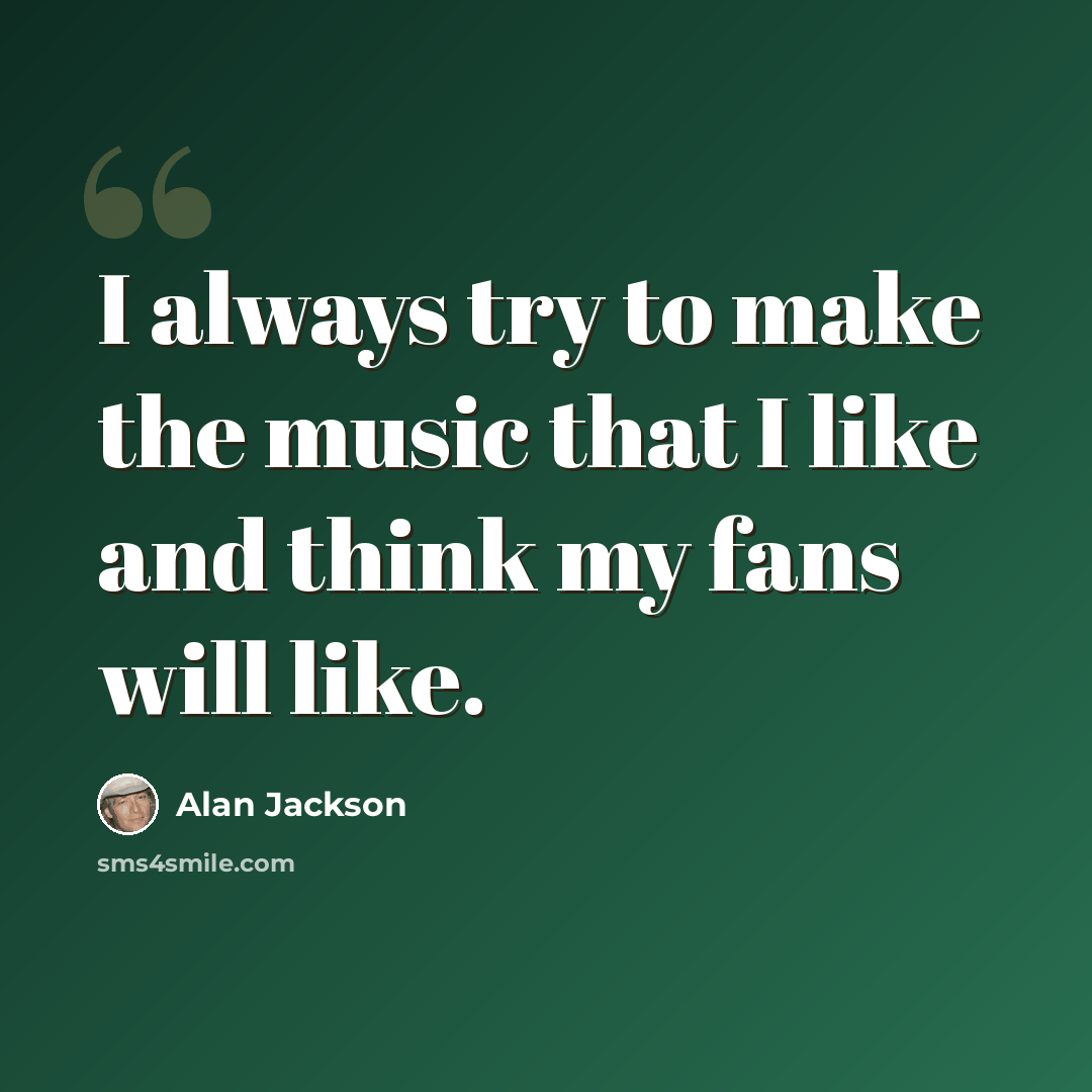 “I always try to make the music that I like and think my fans will like.” quote by Alan Jackson
