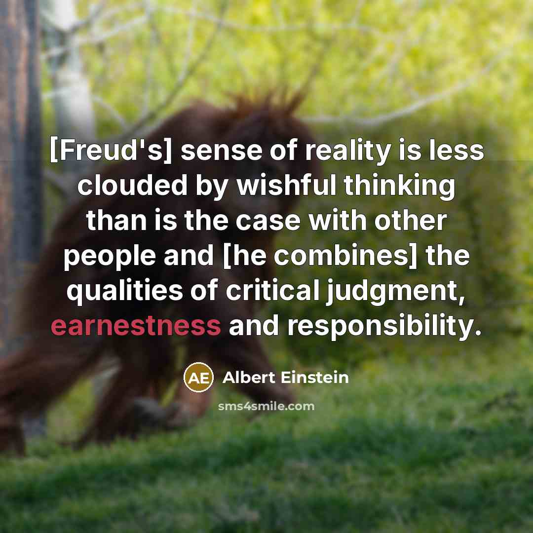 “[Freud's] sense of reality is less clouded by wishful thinking than is the case with other people and [he combines] the qualities of critical judgment, earnestness and responsibility.” quote by Albert Einstein