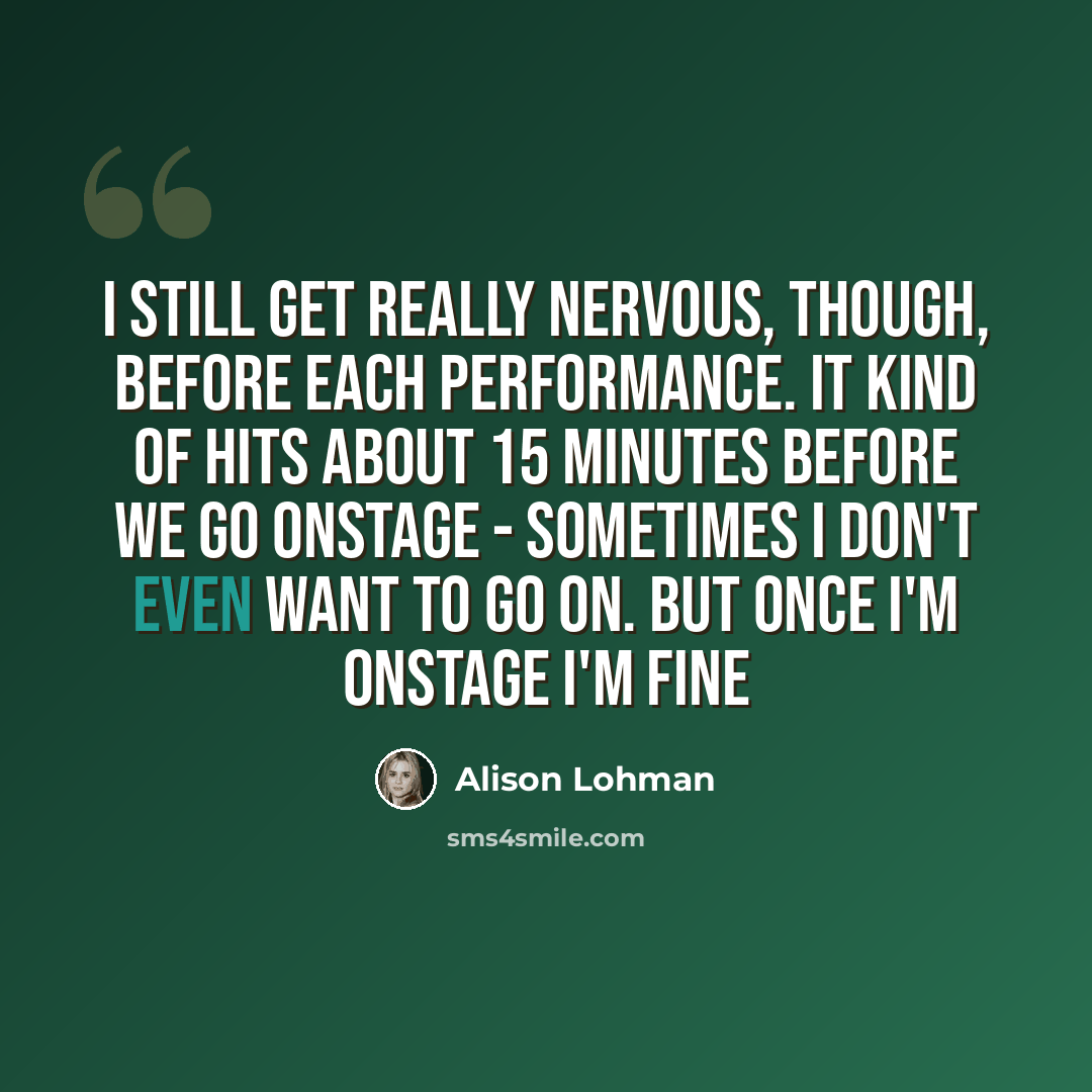 “I still get really nervous, though, before each performance. It kind of hits about 15 minutes before we go onstage - sometimes I don't even want to go on. But once I'm onstage I'm fine” quote by Alison Lohman