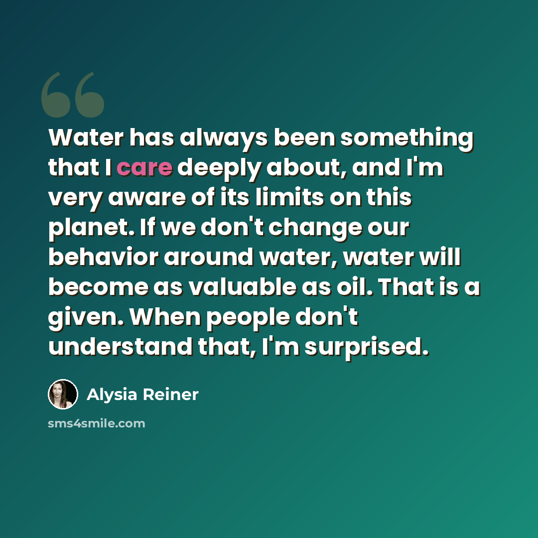 “Water has always been something that I care deeply about, and I'm very aware of its limits on this planet. If we don't change our behavior around water, water will become as valuable as oil. That is a given. When people don't understand that, I'm surprised.” quote by Alysia Reiner