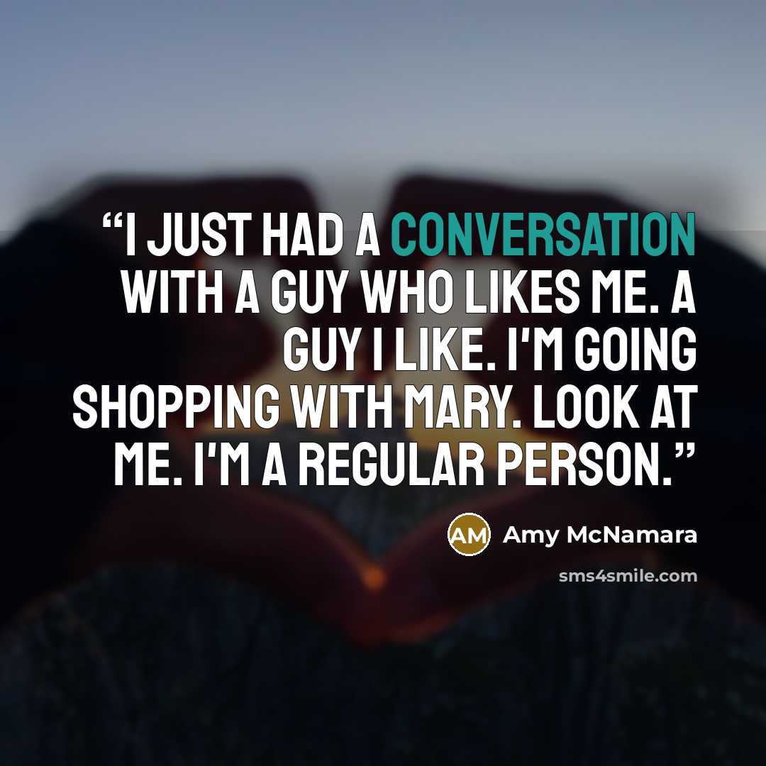 “I just had a conversation with a guy who likes me. A guy I like. I'm going shopping with Mary. Look at me. I'm a regular person.” quote by Amy McNamara
