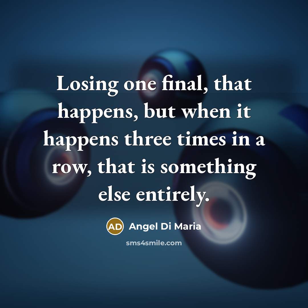 “Losing one final, that happens, but when it happens three times in a row, that is something else entirely.” quote by Angel Di Maria
