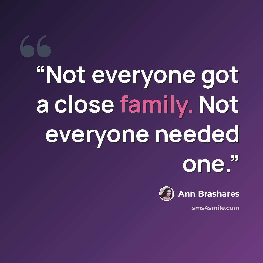 “Not everyone got a close family. Not everyone needed one.” quote by Ann Brashares