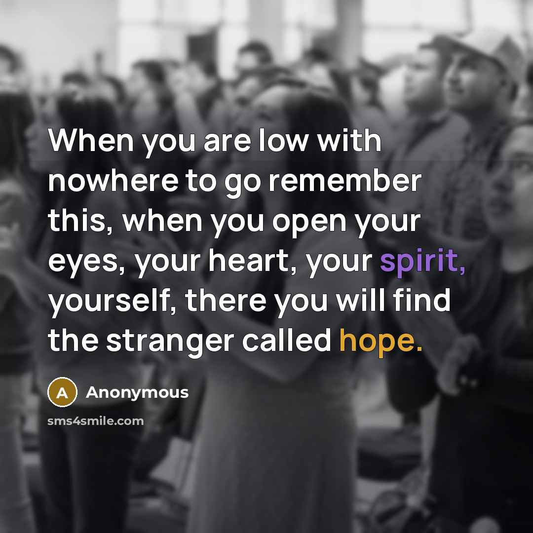 “When you are low with nowhere to go remember this, when you open your eyes, your heart, your spirit, yourself, there you will find the stranger called hope.” quote by Anonymous