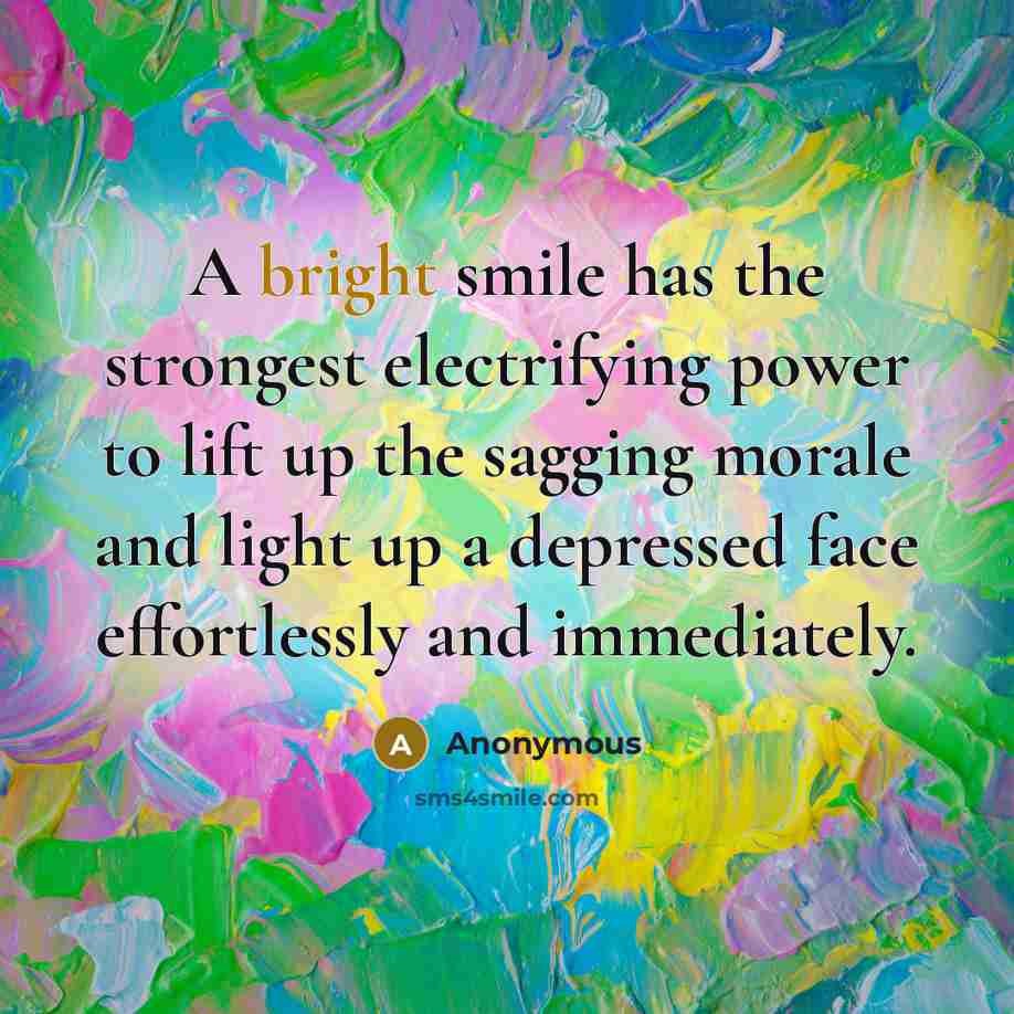 “A bright smile has the strongest electrifying power to lift up the sagging morale and light up a depressed face effortlessly and immediately.” quote by Anonymous